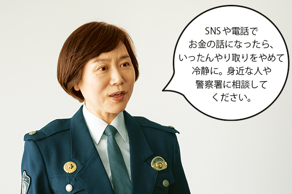 髙橋雅代(たかはしまさよ)さん「SNSや電話でお金の話になったら、いったんやり取りをやめて冷静に。身近な人や警察署に相談してください。」