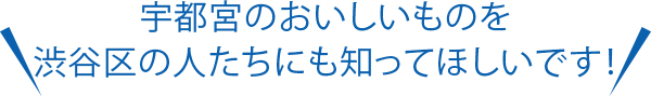 宇都宮のおいしいものを渋谷区の人たちにも知ってほしいです！
