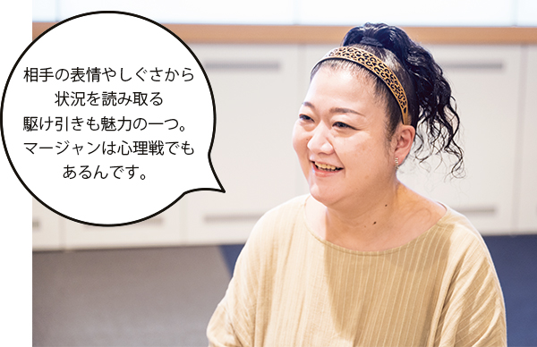 鈴木さん「相手の表情やしぐさから状況を読み取る駆け引きも魅力の一つ。マージャンは心理戦でもあるんです。」